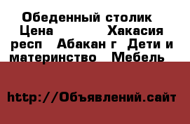 Обеденный столик › Цена ­ 5 000 - Хакасия респ., Абакан г. Дети и материнство » Мебель   